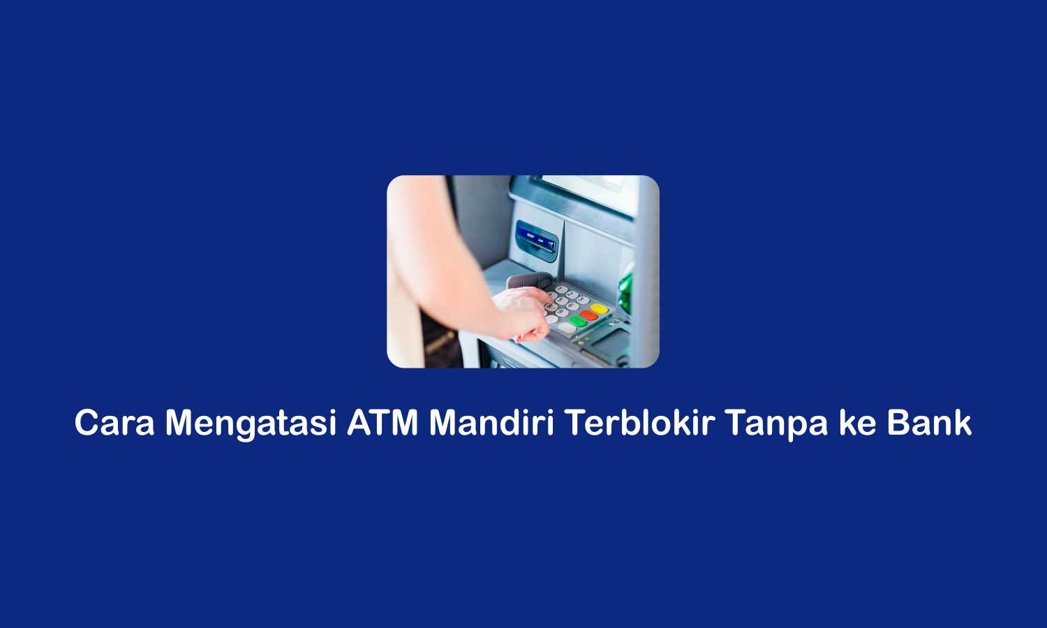 Cara Mengatasi ATM Mandiri Keblokir Tanpa ke Bank